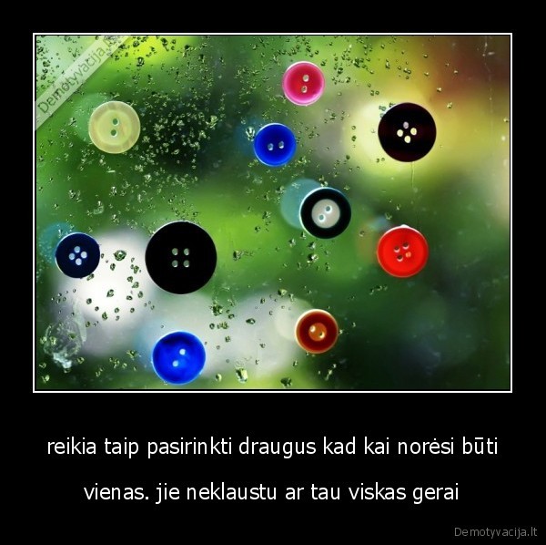 reikia taip pasirinkti draugus kad kai norėsi būti