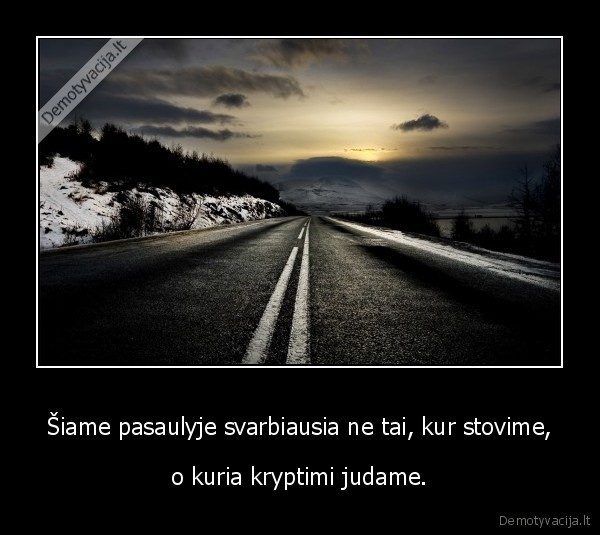 Šiame pasaulyje svarbiausia ne tai, kur stovime,