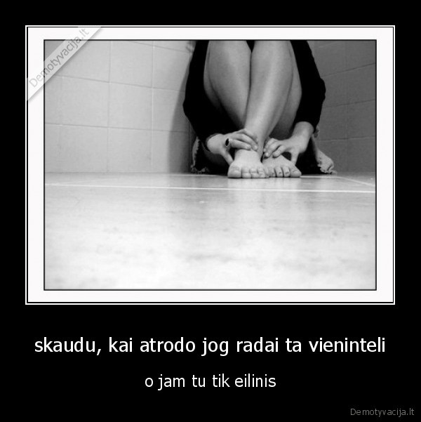 skaudu, kai atrodo jog radai ta vieninteli