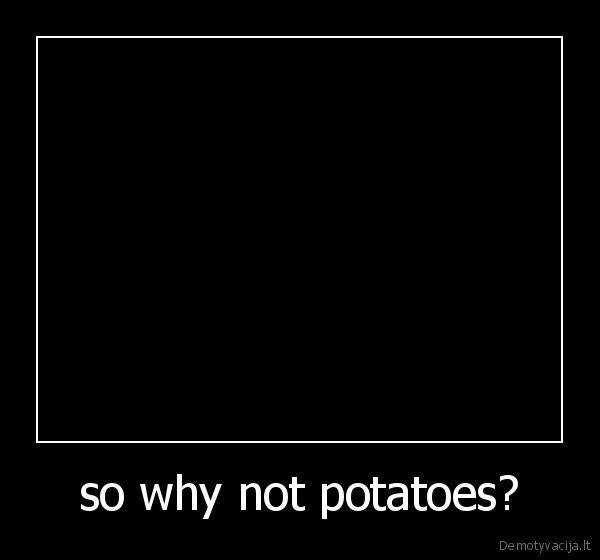 so why not potatoes?