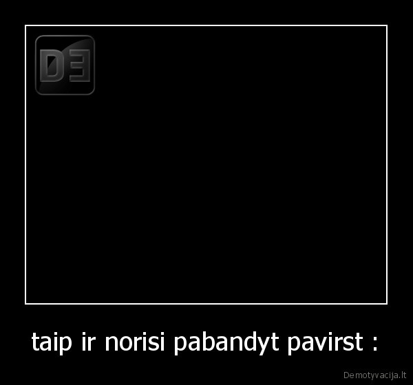 taip ir norisi pabandyt pavirst :