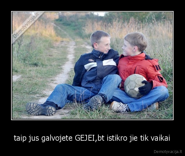 taip jus galvojete GEJEI,bt istikro jie tik vaikai