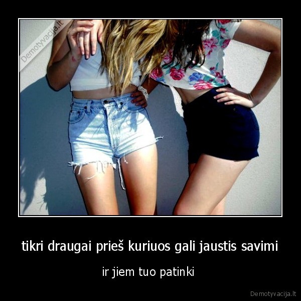 tikri draugai prieš kuriuos gali jaustis savimi