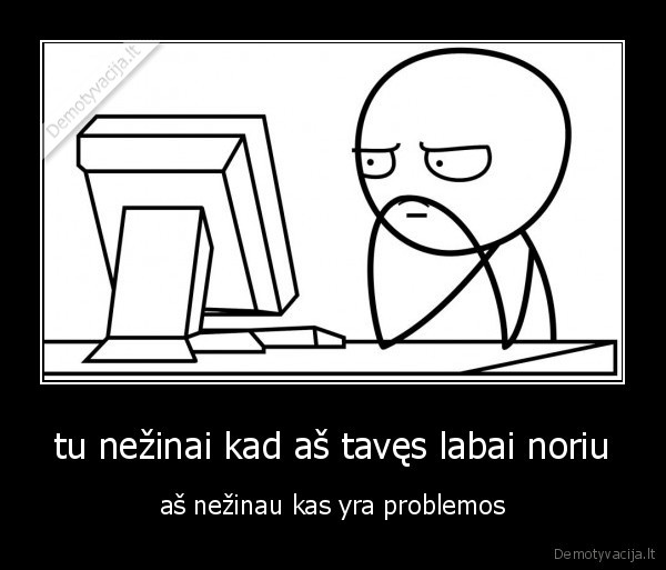 tu nežinai kad aš tavęs labai noriu