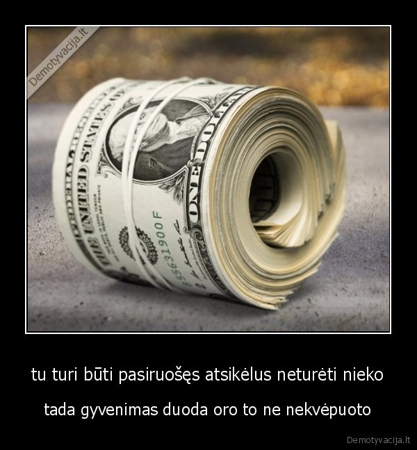 tu turi būti pasiruošęs atsikėlus neturėti nieko