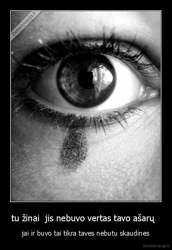 tu žinai  jis nebuvo vertas tavo ašarų  