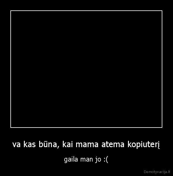 va kas būna, kai mama atema kopiuterį