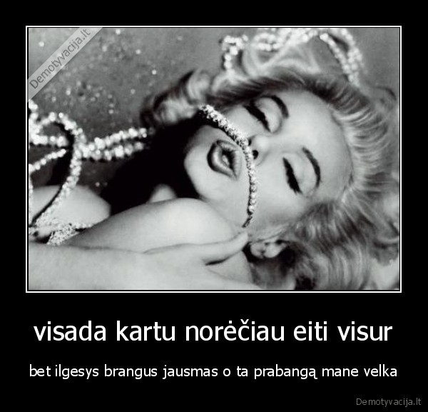 visada kartu norėčiau eiti visur