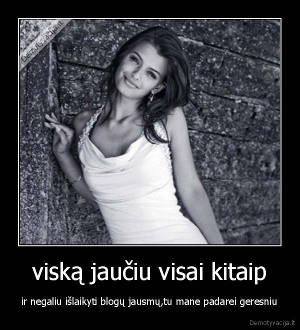 viską jaučiu visai kitaip