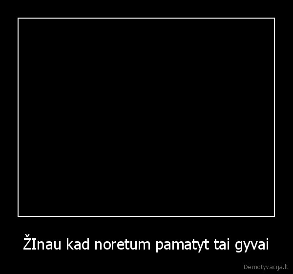 ŽInau kad noretum pamatyt tai gyvai