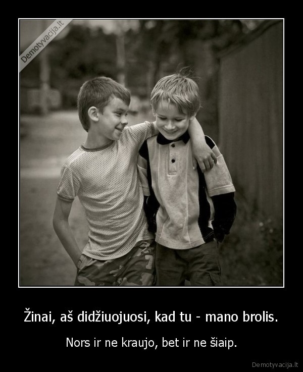 Žinai, aš didžiuojuosi, kad tu - mano brolis.