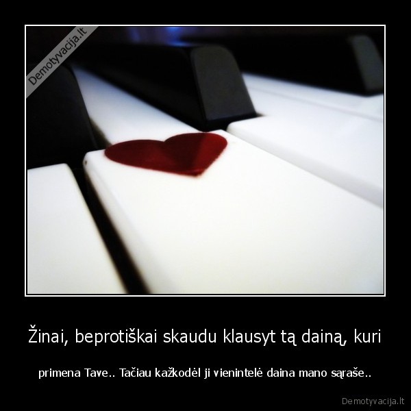 Žinai, beprotiškai skaudu klausyt tą dainą, kuri