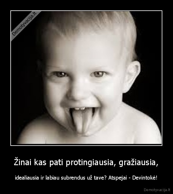 Žinai kas pati protingiausia, gražiausia,