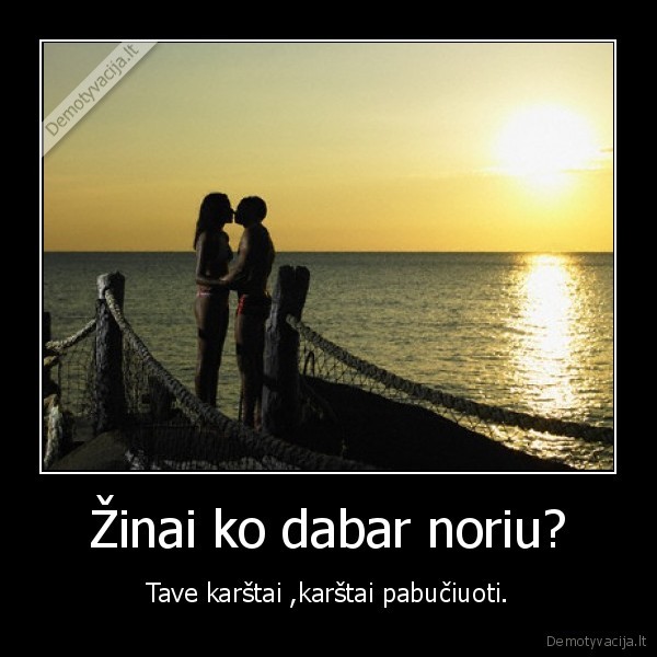 Žinai ko dabar noriu?