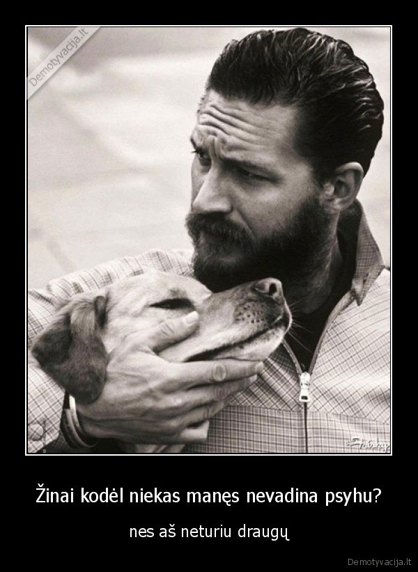 Žinai kodėl niekas manęs nevadina psyhu?