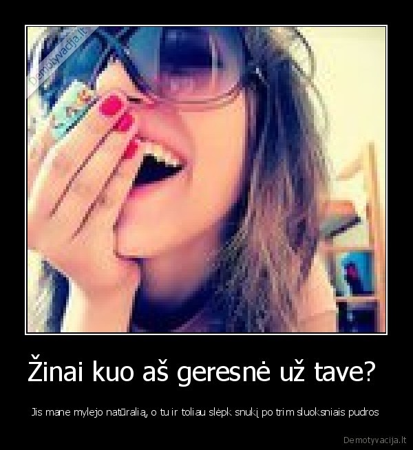 Žinai kuo aš geresnė už tave? 