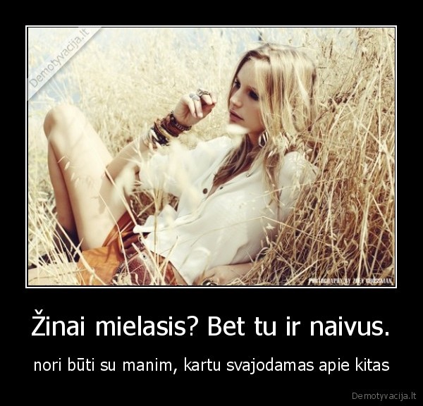 Žinai mielasis? Bet tu ir naivus.