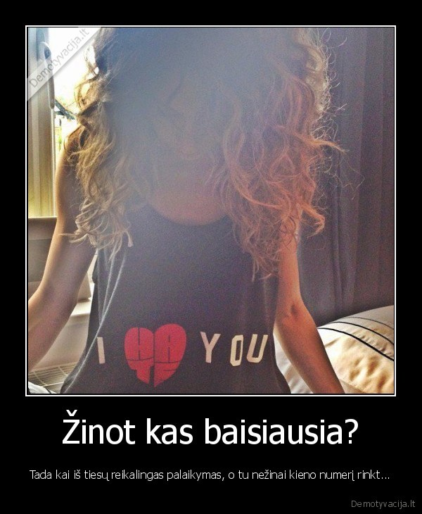 Žinot kas baisiausia?