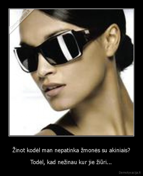 Žinot kodėl man nepatinka žmonės su akiniais?