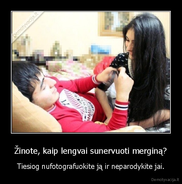 Žinote, kaip lengvai sunervuoti merginą?