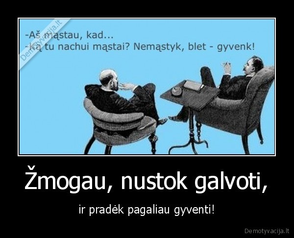 Žmogau, nustok galvoti,
