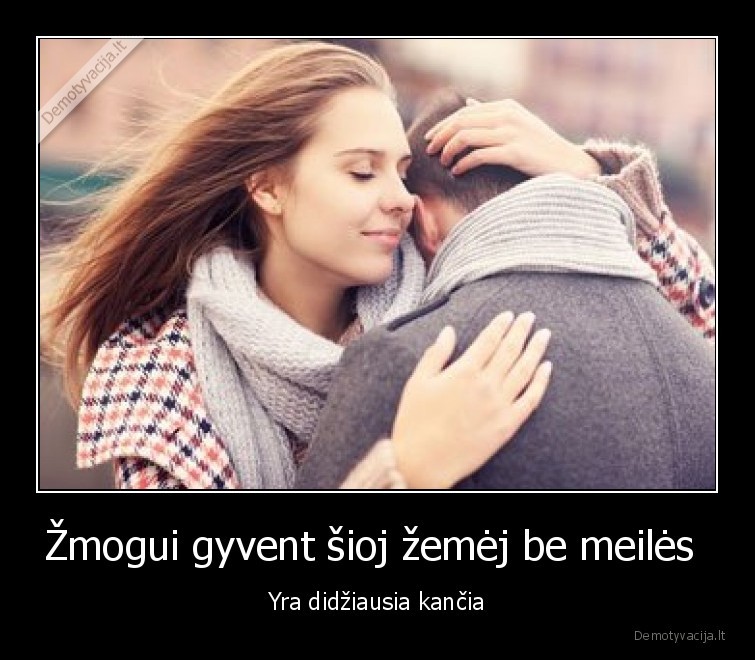 Žmogui gyvent šioj žemėj be meilės 