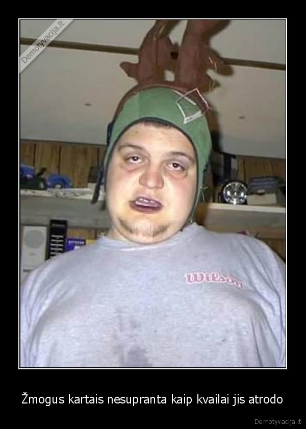 Žmogus kartais nesupranta kaip kvailai jis atrodo