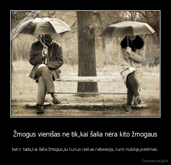 Žmogus vienišas ne tik,kai šalia nėra kito žmogaus