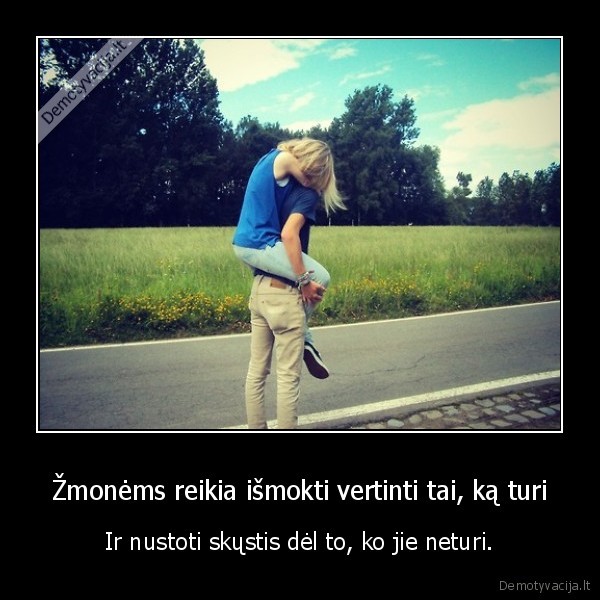 Žmonėms reikia išmokti vertinti tai, ką turi