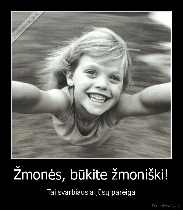 Žmonės, būkite žmoniški!