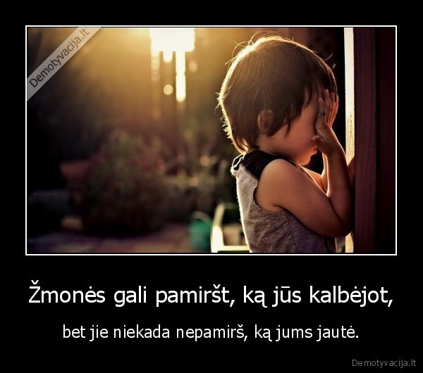 Žmonės gali pamiršt, ką jūs kalbėjot,