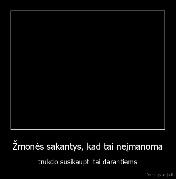 Žmonės sakantys, kad tai neįmanoma