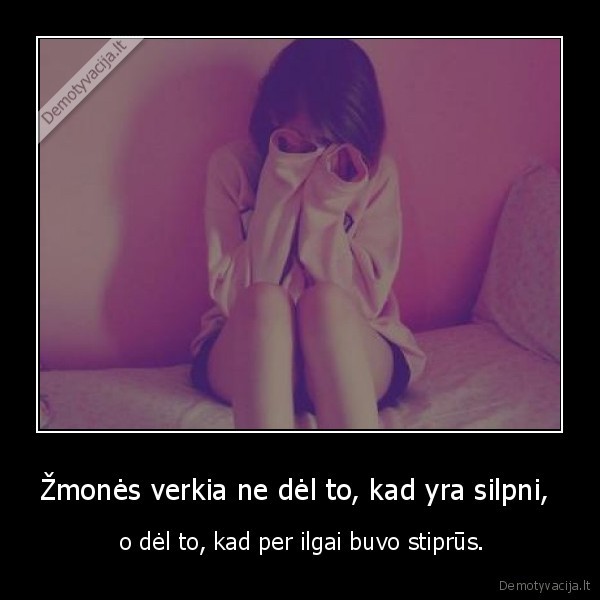 Žmonės verkia ne dėl to, kad yra silpni, 