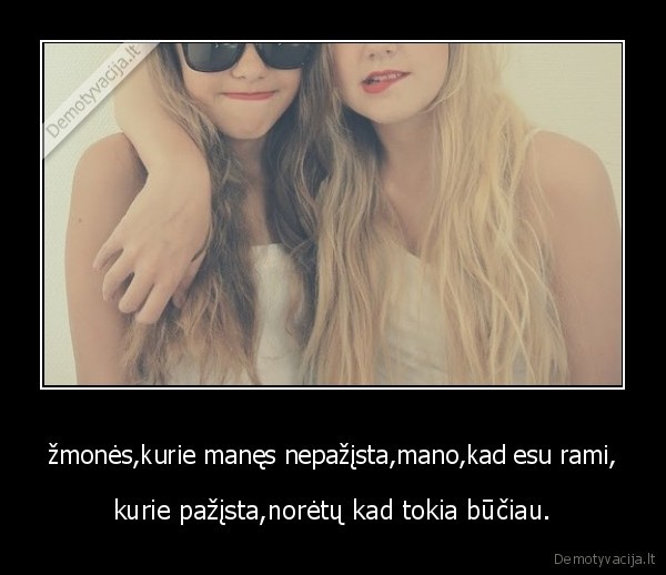 žmonės,kurie manęs nepažįsta,mano,kad esu rami,