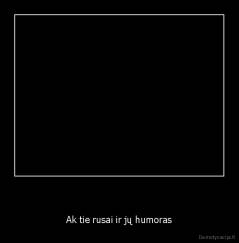                             - Ak tie rusai ir jų humoras
