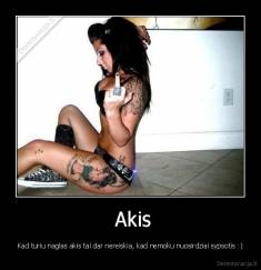  Akis - Kad turiu naglas akis tai dar nereiskia, kad nemoku nuosirdziai sypsotis :)