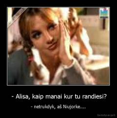  - Alisa, kaip manai kur tu randiesi? - - netrukdyk, aš Niujorke....