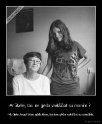 -Anūkėle, tau ne gėda vaikščiot su manim ?   - -Močiute, tegul būna gėda tiem, kuriem gėda vaikščiot su seneliais.