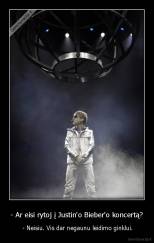 - Ar eisi rytoj į Justin'o Bieber'o koncertą? -  - Neisiu. Vis dar negaunu leidimo ginklui.