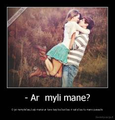 - Ar  myli mane? - O jei nemylėčiau,kaip manai ar tave taip bučiuočiau ir sakyčiau tu mano pasaulis