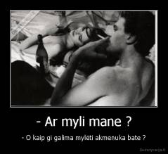 - Ar myli mane ? - - O kaip gi galima mylėti akmenuka bate ?