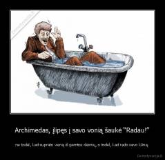  Archimedas, įlipęs į savo vonią šaukė “Radau!”  - ne todėl, kad suprato vieną iš gamtos dėsnių, o todėl, kad rado savo kūną.