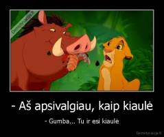 - Aš apsivalgiau, kaip kiaulė - - Gumba... Tu ir esi kiaulė