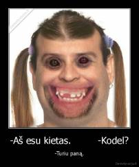 -Aš esu kietas.         -Kodel? - -Turiu paną.