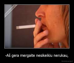 -Aš gera mergaite nesikeikiu nerukau, - 