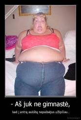 - Aš juk ne gimnastė, - kad į antrą aukštą nepailsėjus užlipčiau.