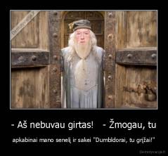 - Aš nebuvau girtas!   - Žmogau, tu - apkabinai mano senelį ir sakei "Dumbldorai, tu grįžai!"