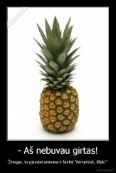 - Aš nebuvau girtas! - Žmogau, tu pjaustei ananasą ir šaukei "Kempiniuk, išlįsk!"