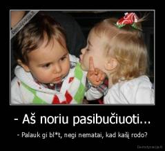 - Aš noriu pasibučiuoti... - - Palauk gi bl*t, negi nematai, kad kašį rodo?