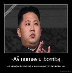-Aš numesiu bombą - ant Japonijos šiaurės Rusijos Amerikos pietų Korėjos-kaškur ten